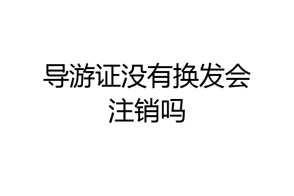 导游证没有换发会注销吗
