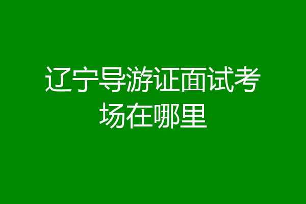 辽宁导游证面试考场在哪里