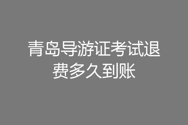 青岛导游证考试退费多久到账