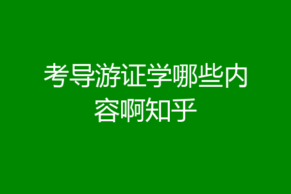 考导游证学哪些内容啊知乎