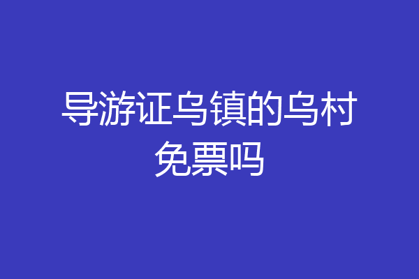 导游证乌镇的乌村免票吗