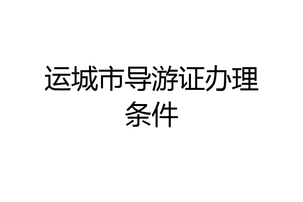 运城市导游证办理条件