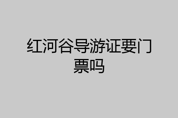 红河谷导游证要门票吗