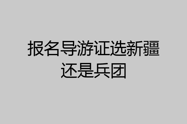 报名导游证选新疆还是兵团