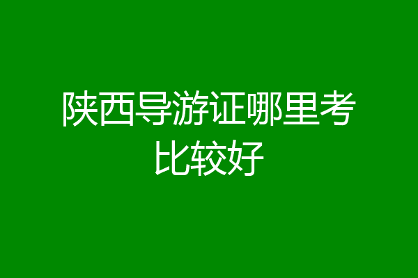 陕西导游证哪里考比较好