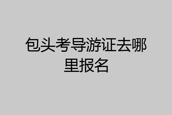 包头考导游证去哪里报名