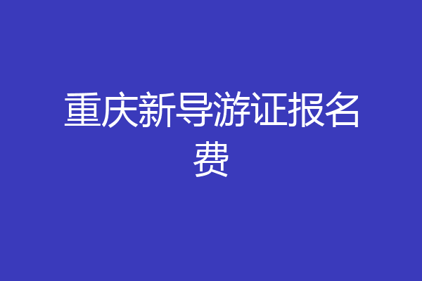 重庆新导游证报名费