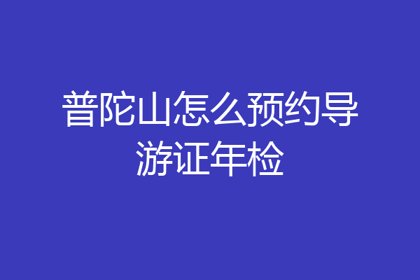 普陀山怎么预约导游证年检