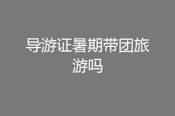 导游证暑期带团旅游吗