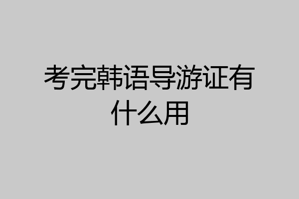 考完韩语导游证有什么用