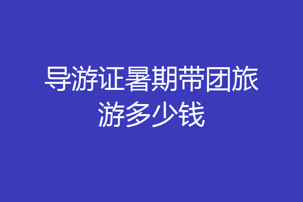 导游证暑期带团旅游多少钱