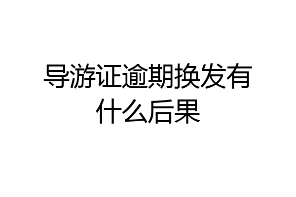 导游证逾期换发有什么后果