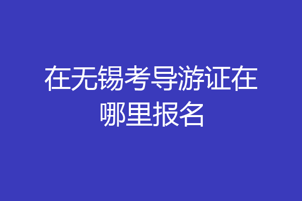 在无锡考导游证在哪里报名
