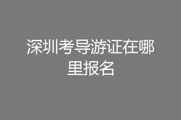 深圳考导游证在哪里报名