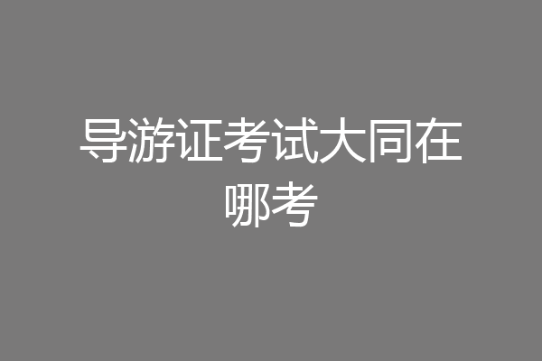 导游证考试大同在哪考
