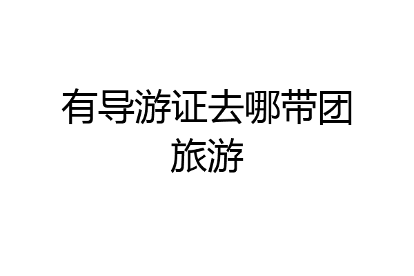 有导游证去哪带团旅游