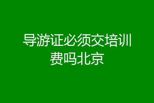 导游证必须交培训费吗北京