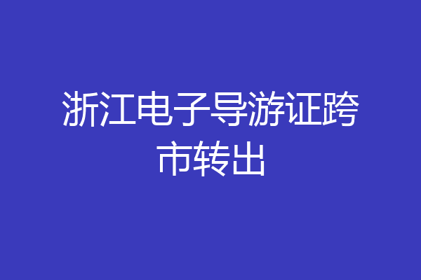 浙江电子导游证跨市转出