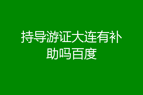 持导游证大连有补助吗百度