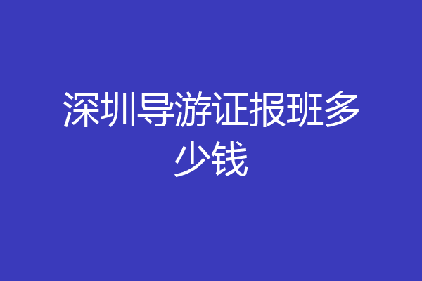 深圳导游证报班多少钱