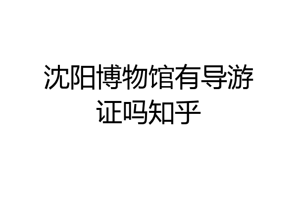 沈阳博物馆有导游证吗知乎