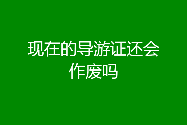 现在的导游证还会作废吗