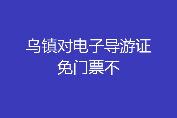 乌镇对电子导游证免门票不