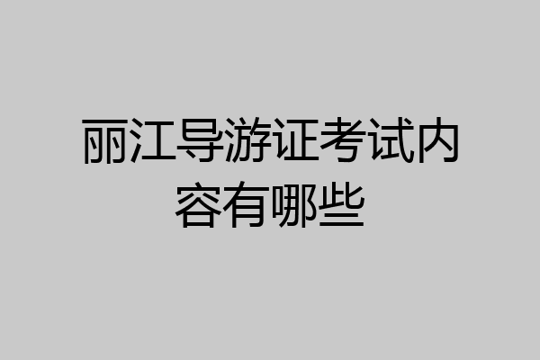 丽江导游证考试内容有哪些