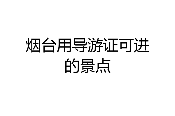 烟台用导游证可进的景点
