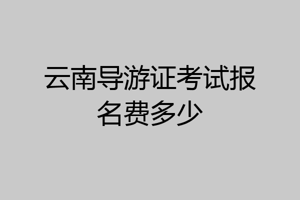 云南导游证考试报名费多少