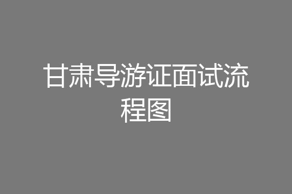 甘肃导游证面试流程图