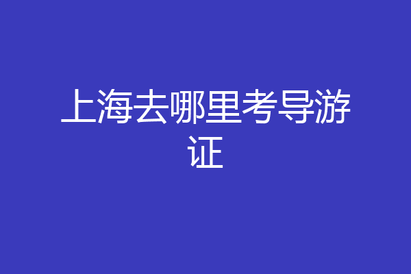 上海去哪里考导游证
