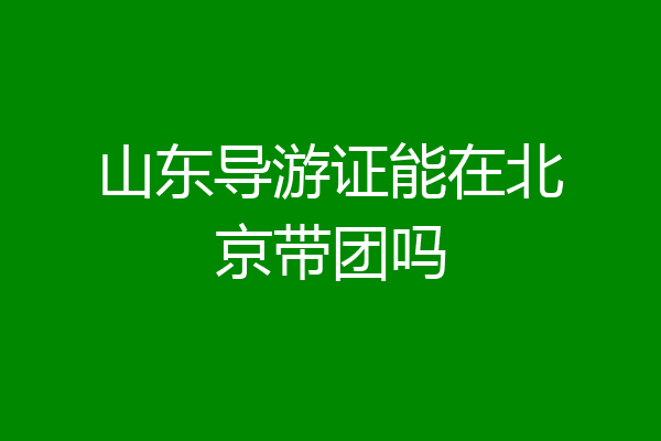 山东导游证能在北京带团吗