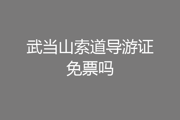 武当山索道导游证免票吗
