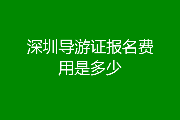 深圳导游证报名费用是多少