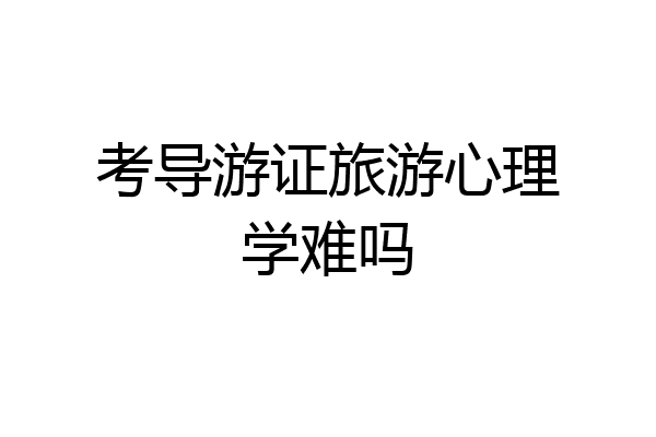 考导游证旅游心理学难吗