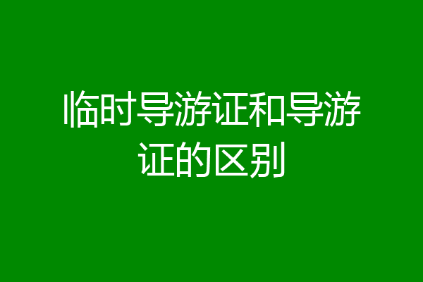 临时导游证和导游证的区别