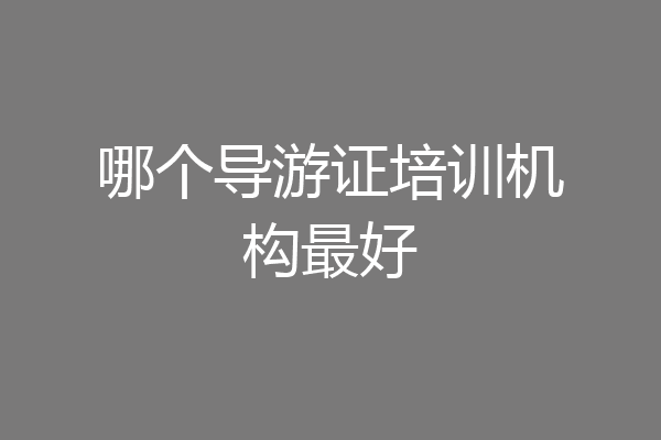哪个导游证培训机构最好