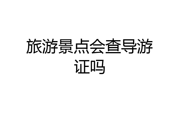 旅游景点会查导游证吗