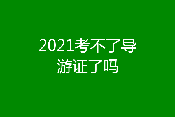 2021考不了导游证了吗