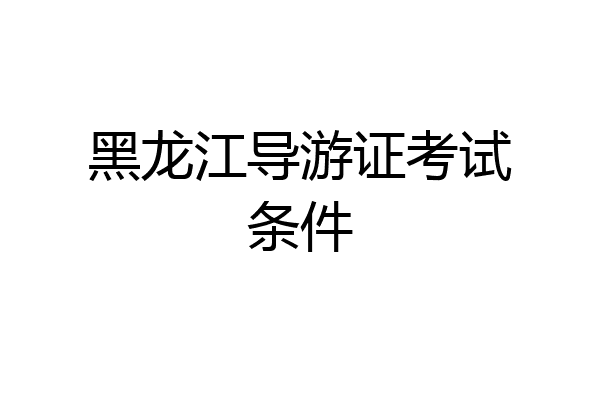 黑龙江导游证考试条件