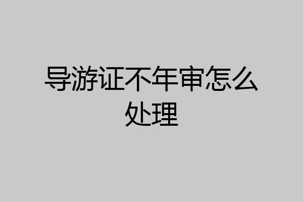 导游证不年审怎么处理