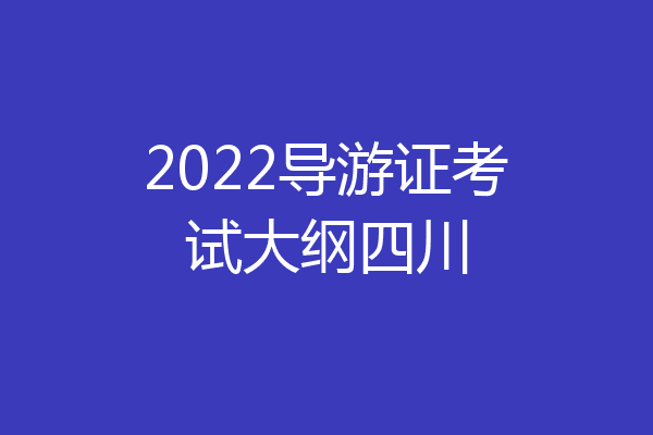 2022导游证考试大纲四川