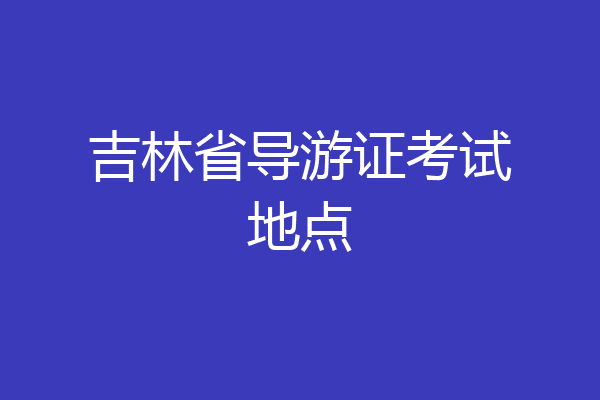 吉林省导游证考试地点