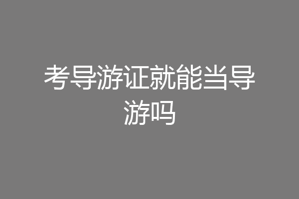 考导游证就能当导游吗