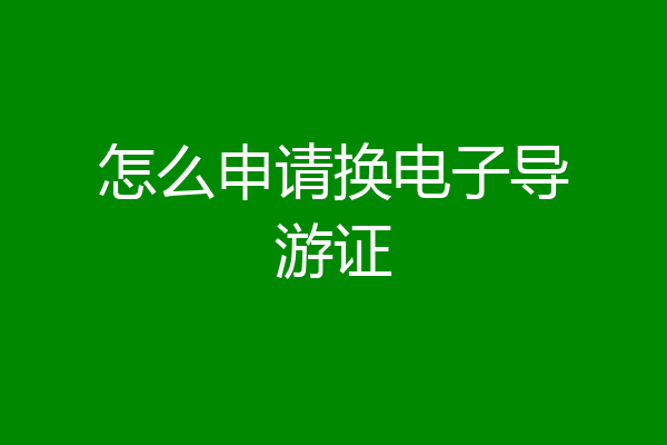 怎么申请换电子导游证