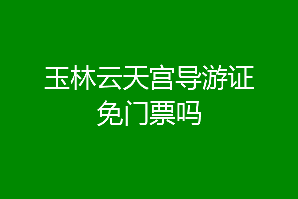 玉林云天宫导游证免门票吗