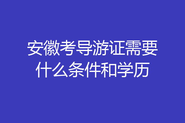 安徽考导游证需要什么条件和学历