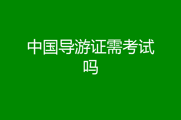中国导游证需考试吗