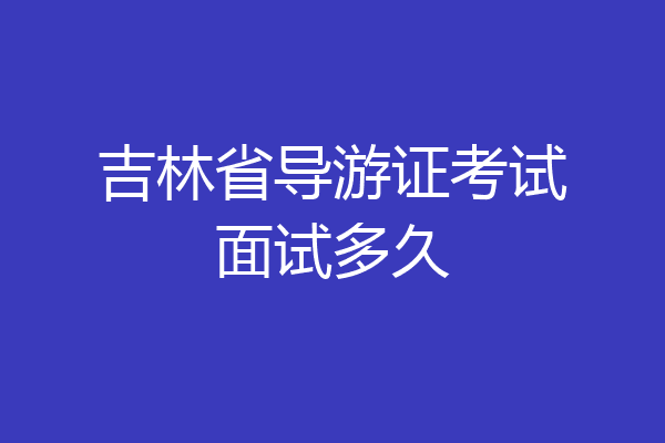 吉林省导游证考试面试多久